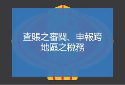 查賬之審閱、申報跨地區之稅務